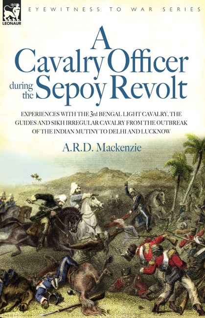 A   Cavalry Officer During the Sepoy Revolt - Experiences with the 3rd Bengal Light Cavalry, the Guides and Sikh Irregular Cavalry from the Outbreak O
