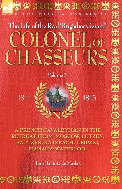 COLONEL OF CHASSEURS - A FRENCH CAVALRYMAN IN THE RETREAT FROM  MOSCOW, LUTZEN, BAUTZEN, KATZBACH, LEIPZIG, HANAU & WATERLOO.