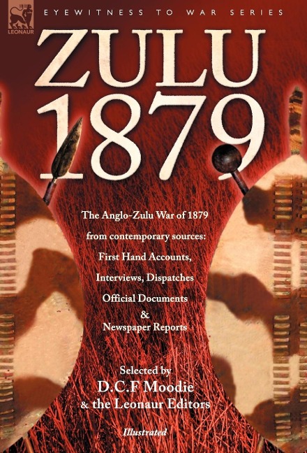Zulu 1879 - The Anglo-Zulu War of 1879 from Contemporary Sources: First Hand Accounts, Interviews, Dispatches Official Documents & Newspaper Reports