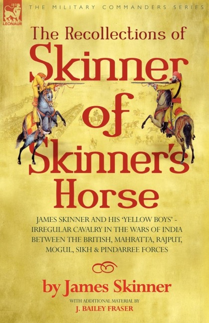 THE RECOLLECTIONS OF SKINNER OF SKINNERS HORSE - JAMES SKINNER AND HIS YELLOW BOYS - IRREGULAR CAVALRY IN THE WARS OF INDIA BETWEEN THE BRITISH, MAHRATTA, RAJPUT, MOGUL, SIKH & PINDARREE FORCES