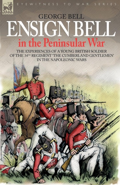 Ensign Bell in the Peninsular War - The Experiences of a Young British Soldier of the 34th Regiment The Cumberland Gentlemen in the Napoleonic Wars