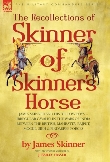 The Recollections of Skinner of Skinners Horse - James Skinner and His Yellow Boys - Irregular Cavalry in the Wars of India Between the British, Mahratta, Rajput, Mogul, Sikh & Pindarree Forces