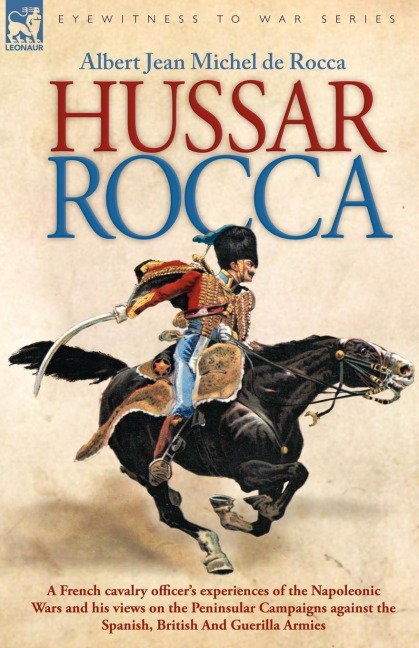 Hussar Rocca - A French Cavalry Officers Experiences of the Napoleonic Wars and His Views on the Peninsular Campaigns Against the Spanish, British an