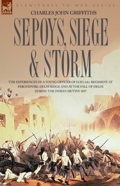 Sepoys, Siege & Storm - The Experiences of a Young Officer of H.M.s 61st Regiment at Ferozepore, Delhi Ridge and at the Fall of Delhi During the Indi