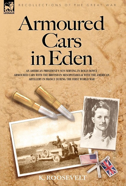 Armoured Cars in Eden - An American President's son serving in Rolls Royce Armoured Cars with the British in Mesopotamia and with the American Artillery in France during the First World War