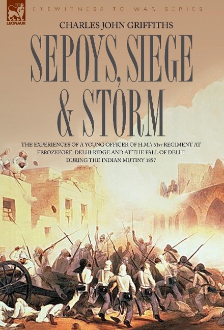 Sepoys, Siege & Storm - The experiences of a young officer of H.M.s 61st Regiment at Ferozepore, Delhi Ridge and at the fall of Delhi during the Indian Mutiny 1857