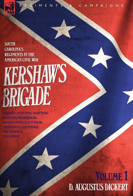Kershaws Brigade - volume 1 - South Carolinas Regiments in the American Civil War - Manassas, Seven Pines, Sharpsburg (Antietam), Fredricksburg, Chancellorsville, Gettysburg, Chickamauga, Chattanooga, Fort Sanders & Bean Station.
