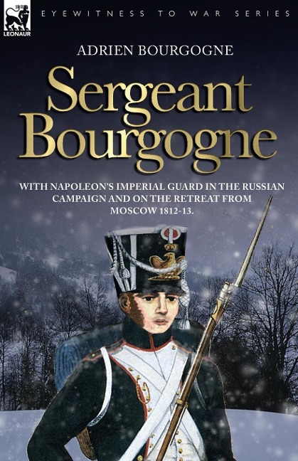Sergeant Bourgogne - with Napoleons Imperial Guard in the Russian campaign and on the retreat from Moscow 1812 - 13