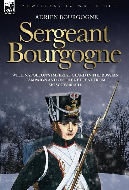 Sergeant Bourgogne - with Napoleons Imperial Guard in the Russian campaign and on the retreat from Moscow 1812 - 13