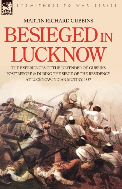 Besieged in Lucknow - The experiences of the defender of Gubbins Post before and during the seige of the residency at Lucknow, Indian Mutiny 1857