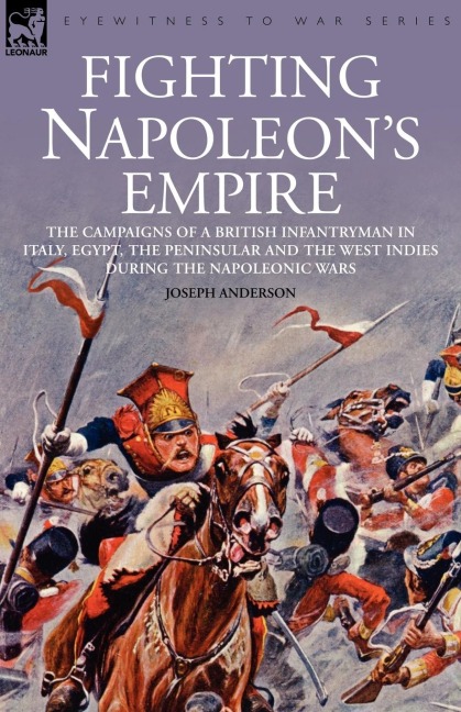 Fighting Napoleons Empire - The Campaigns of a British Infantryman in Italy, Egypt, the Peninsular and the West Indies During the Napoleonic Wars