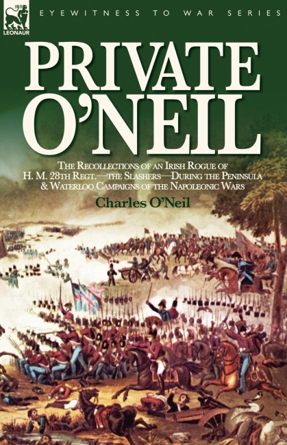 Private ONeil: the Recollections of an Irish Rogue of H. M. 28th Regt.-the Slashers-During the Peninsula & Waterloo Campaigns of the Napoleonic Wars
