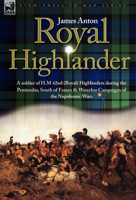 Royal Highlander: A Soldier of H. M. 42nd (Royal) Highlanders During the Peninsular, South of France and Waterloo Campaigns of the Napoleonic Wars