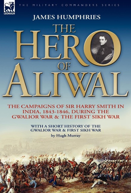 The Hero of Aliwal: the Campaigns of Sir Harry Smith in India, 1843-1846, During the Gwalior War & the First Sikh War