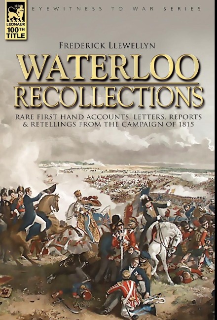 Waterloo Recollections: Rare First Hand Accounts, Letters, Reports and Retellings from the Campaign of 1815