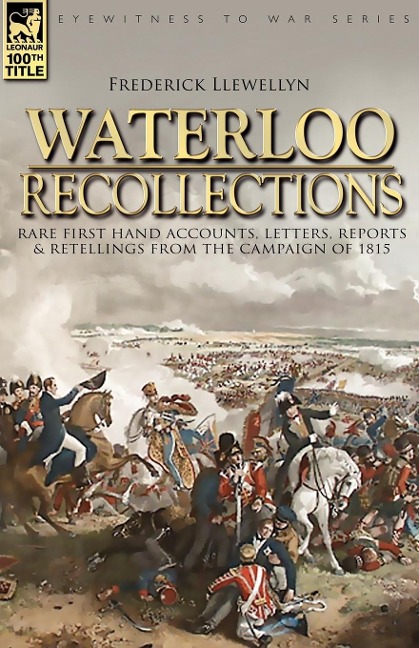Waterloo Recollections: Rare First Hand Accounts, Letters, Reports and Retellings from the Campaign of 1815
