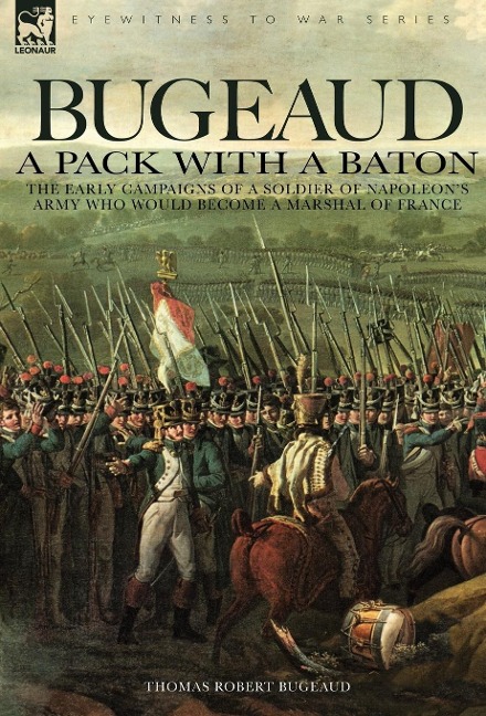Bugeaud: a Pack with a Baton-The Early Campaigns of a Soldier of Napoleons Army Who Would Become a Marshal of France