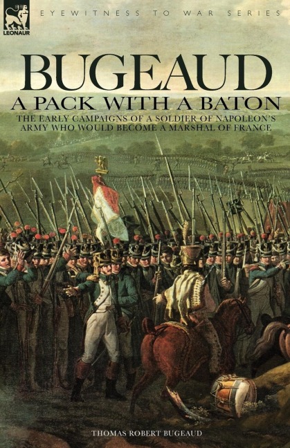 Bugeaud: a Pack with a Baton-The Early Campaigns of a Soldier of Napoleons Army Who Would Become a Marshal of France