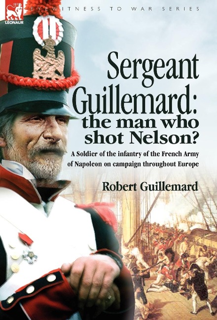 Sergeant Guillemard: The Man Who Shot Nelson? a Soldier of the Infantry of the French Army of Napoleon on Campaign Throughout Europe