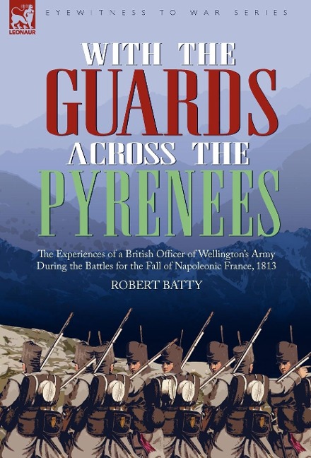 With the Guards Across the Pyrenees: the Experiences of a British Officer of Wellingtons Army During the Battles for the Fall of Napoleonic France, 1813