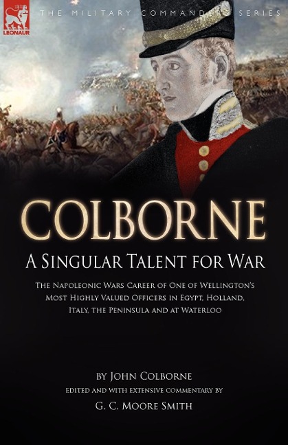 Colborne: A Singular Talent for War: The Napoleonic Wars Career of One of Wellingtons Most Highly Valued Officers in Egypt, Holland, Italy, the Peninsula and at Waterloo