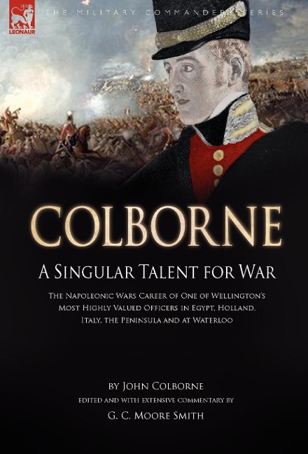 Colborne: A Singular Talent for War: The Napoleonic Wars Career of One of Wellingtons Most Highly Valued Officers in Egypt, Holland, Italy, the Peninsula and at Waterloo