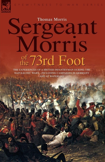 Sergeant Morris of  the 73rd Foot: the Experiences of a British Infantryman During the Napoleonic Wars-Including Campaigns in Germany and at Waterloo