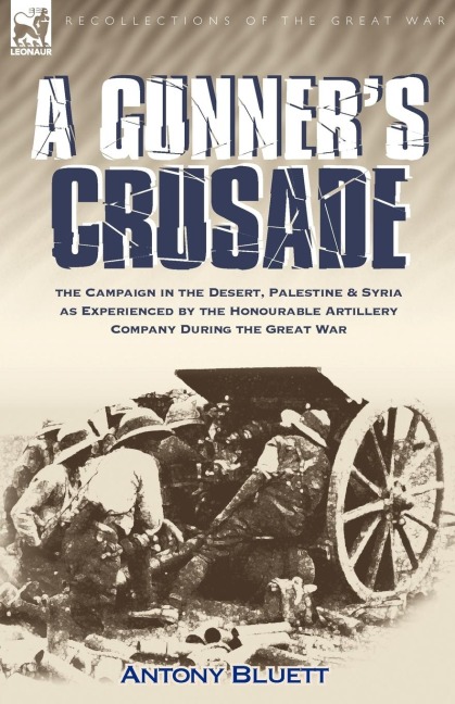 A Gunners Crusade: The Campaign in the Desert, Palestine & Syria as Experienced by the Honourable Artillery Company During the Great War