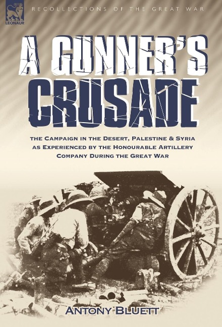A Gunner's Crusade: The Campaign in the Desert, Palestine & Syria as Experienced by the Honourable Artillery Company During the Great War