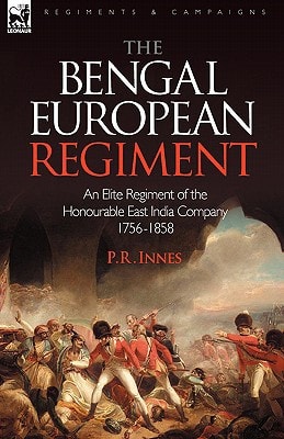 The Bengal European Regiment An Elite Regiment of the Honourable East India Company 1756-1858