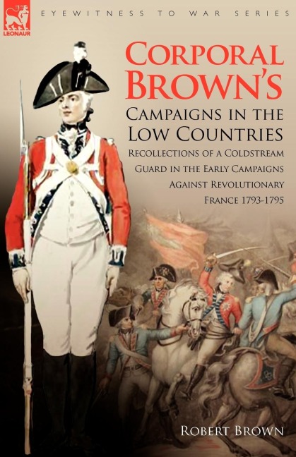 Corporal Browns Campaigns in the Low Countries: Recollections of a Coldstream Guard in the Early Campaigns Against Revolutionary France 1793-1795