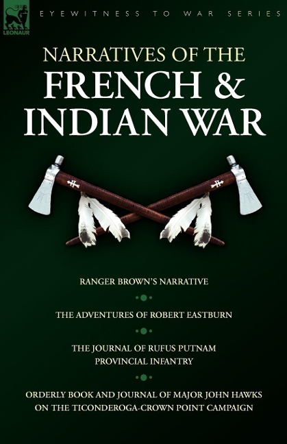 Narratives of the French & Indian War: Ranger Browns Narrative, the Adventures of Robert Eastburn, the Journal of Rufus Putnam-Provincial Infantry &