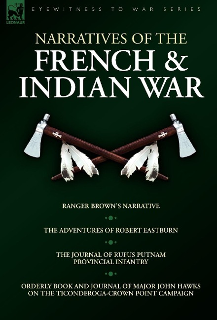 Narratives of the French & Indian War: Ranger Browns Narrative, the Adventures of Robert Eastburn, the Journal of Rufus Putnam-Provincial Infantry &