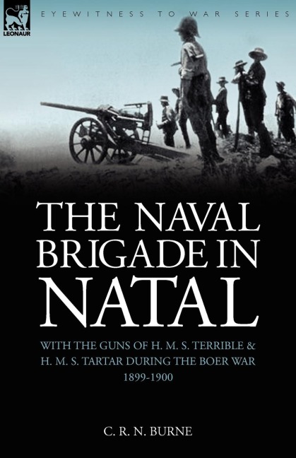 The Naval Brigade in Natal: With the Guns of H. M. S. Terrible & H. M. S. Tartar during the Boer War 1899-1900