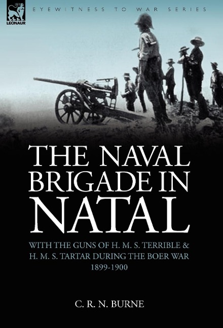 The Naval Brigade in Natal: With the Guns of H. M. S. Terrible & H. M. S. Tartar During the Boer War 1899-1900