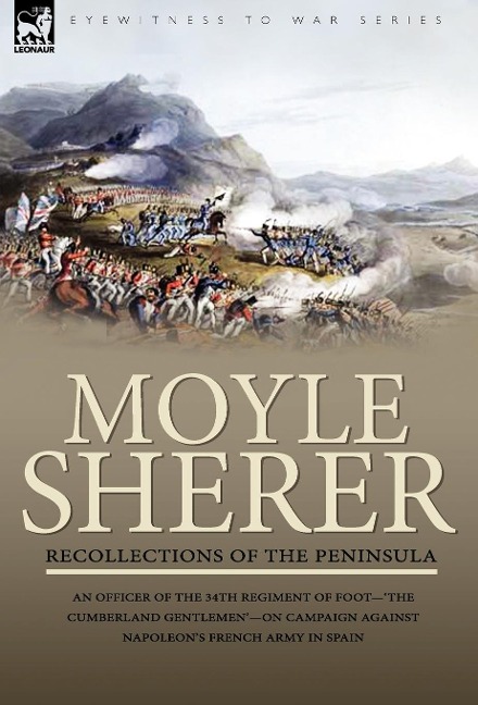 Recollections of the Peninsula: an Officer of the 34th Regiment of Foot-'The Cumberland Gentlemen'-on Campaign Against Napoleon's French Army in Spain