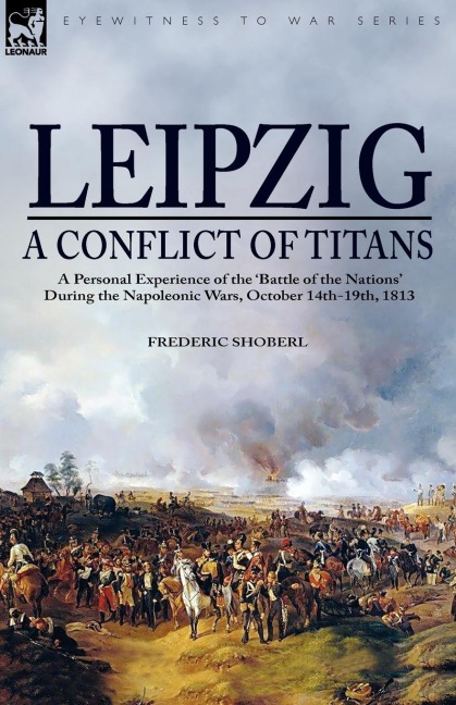 Leipzig-A Conflict of Titans: a Personal Experience of the Battle of the Nations During the Napoleonic Wars, October 14th-19th, 1813