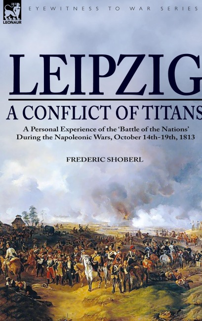 Leipzig--A Conflict of Titans: a Personal Experience of the 'Battle of the Nations' During the Napoleonic Wars, October 14th-19th, 1813