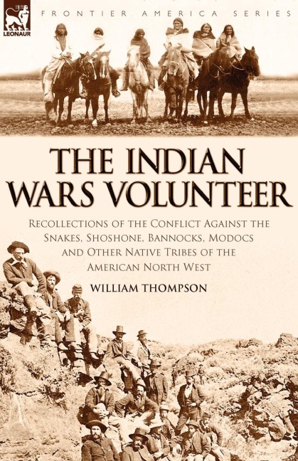 The Indian Wars Volunteer: Recollections of the Conflict Against the Snakes, Shoshone, Bannocks, Modocs and Other Native Tribes of the American North West