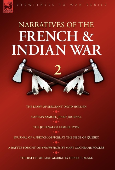Narratives of the French & Indian War: 2--The Diary of Sergeant David Holden, Captain Samuel Jenks Journal, The Journal of Lemuel Lyon, Journal of a French Officer at the Siege of Quebec, A Battle Fought on Snowshoes & The Battle of Lake George