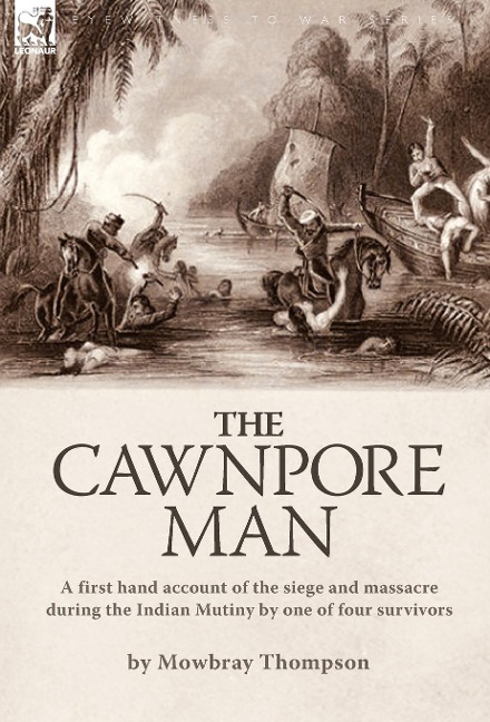 The Cawnpore Man: A First Hand Account of the Siege and Massacre During the Indian Mutiny By One of Four Survivors