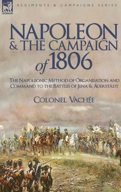 Napoleon and the Campaign of 1806: The Napoleonic Method of Organisation and Command to the Battles of Jena & Auerstadt