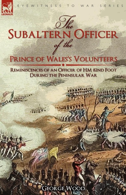 The Subaltern Officer of the Prince of Waless Volunteers: the Reminiscences of an Officer of HM 82nd Foot During the Peninsular War