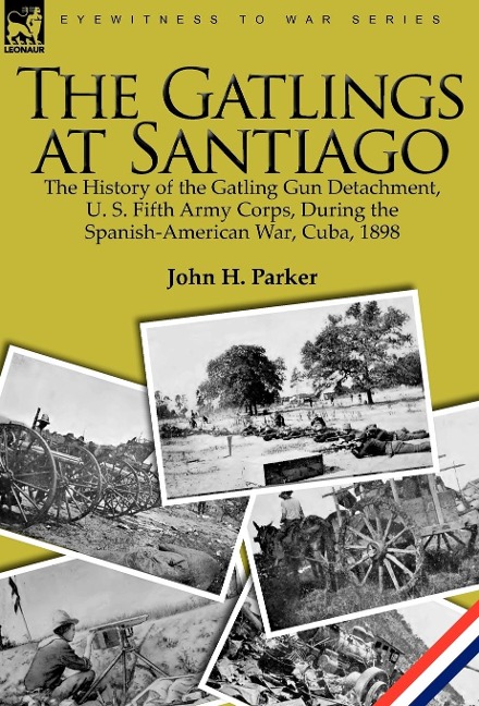 The Gatlings at Santiago: the History of the Gatling Gun Detachment, U. S. Fifth Army Corps, During the Spanish-American War, Cuba, 1898