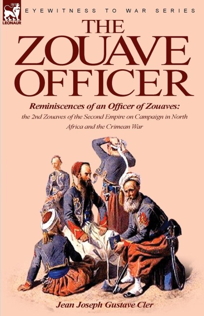 The Zouave Officer: Reminiscences of an Officer of Zouaves-the 2nd Zouaves of the Second Empire on Campaign in North Africa and the Crimean War