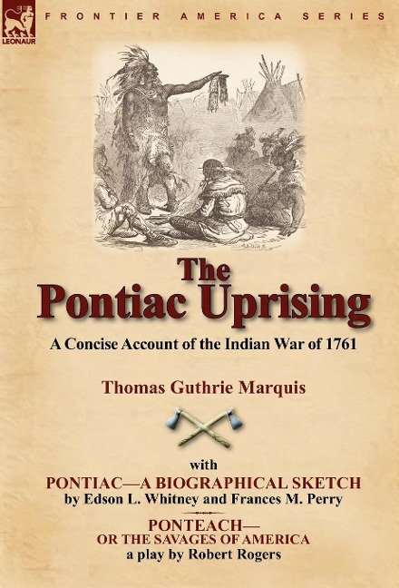 The Pontiac Uprising: A Concise Account of the Indian War of 1761 with Pontiac-A Biographical Sketch and Ponteach-Or the Savages of America