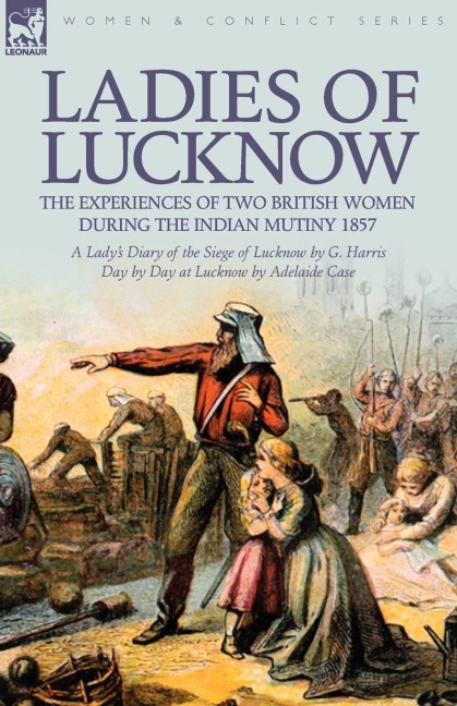 Ladies of Lucknow: the Experiences of Two British Women During the Indian Mutiny 1857---A Ladys Diary of the Siege of Lucknow by G. Harris & Day by Day at Lucknow by Adelaide Case