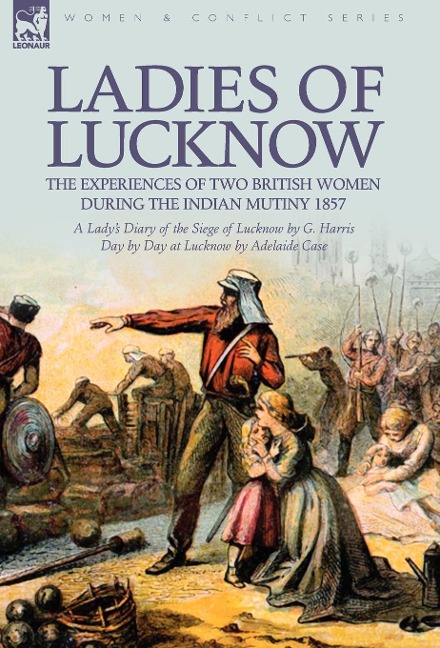 Ladies of Lucknow: the Experiences of Two British Women During the Indian Mutiny 1857---A Ladys Diary of the Siege of Lucknow by G. Harris & Day by Day at Lucknow by Adelaide Case