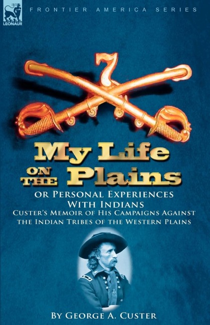 My Life on the Plains or Personal Experiences with Indians: Custers Memoir of His Campaigns Against the Indian Tribes of the Western Plains