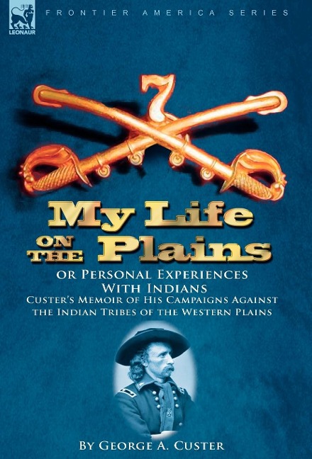 My Life on the Plains or Personal Experiences With Indians: Custer's Memoir of His Campaigns Against the Indian Tribes of the Western Plains